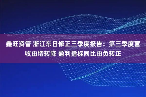 鑫旺资管 浙江东日修正三季度报告：第三季度营收由增转降 盈利指标同比由负转正