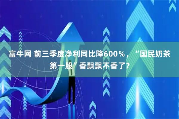 富牛网 前三季度净利同比降600％，“国民奶茶第一股”香飘飘不香了？