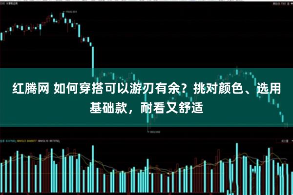 红腾网 如何穿搭可以游刃有余？挑对颜色、选用基础款，耐看又舒适