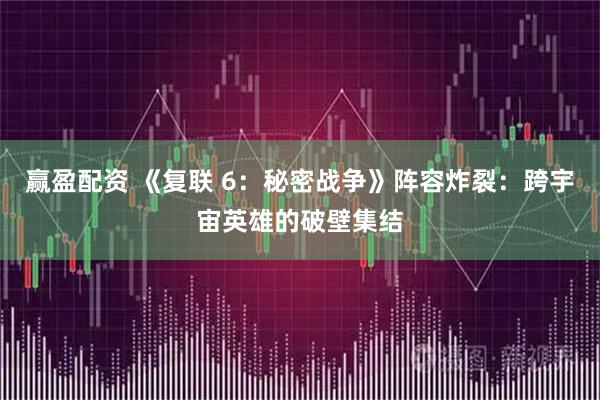 赢盈配资 《复联 6：秘密战争》阵容炸裂：跨宇宙英雄的破壁集结