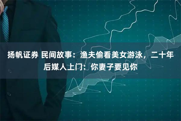 扬帆证券 民间故事：渔夫偷看美女游泳，二十年后媒人上门：你妻子要见你