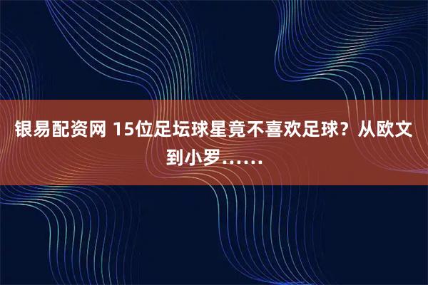 银易配资网 15位足坛球星竟不喜欢足球？从欧文到小罗……