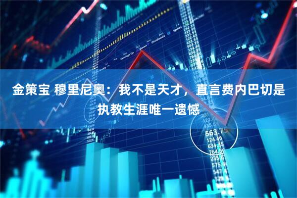 金策宝 穆里尼奥:我不是天才,直言费内巴切是执教生涯唯一遗憾