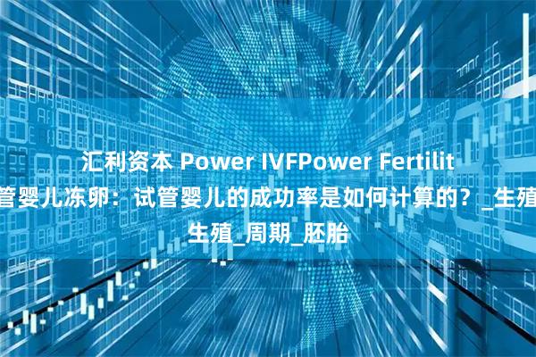 汇利资本 Power IVFPower Fertility 墨西哥试管婴儿冻卵:试管婴儿的成功率是如何计算的?_生殖_周期_胚胎