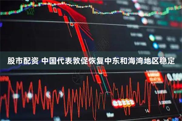 股市配资 中国代表敦促恢复中东和海湾地区稳定