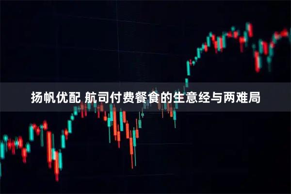扬帆优配 航司付费餐食的生意经与两难局